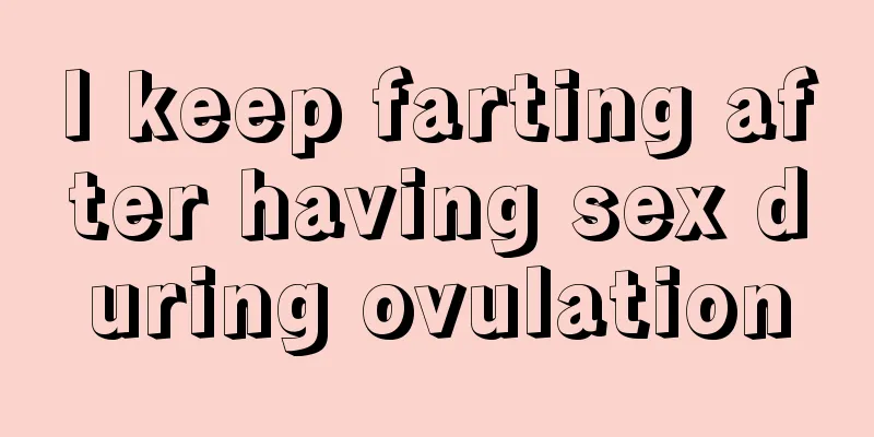 I keep farting after having sex during ovulation