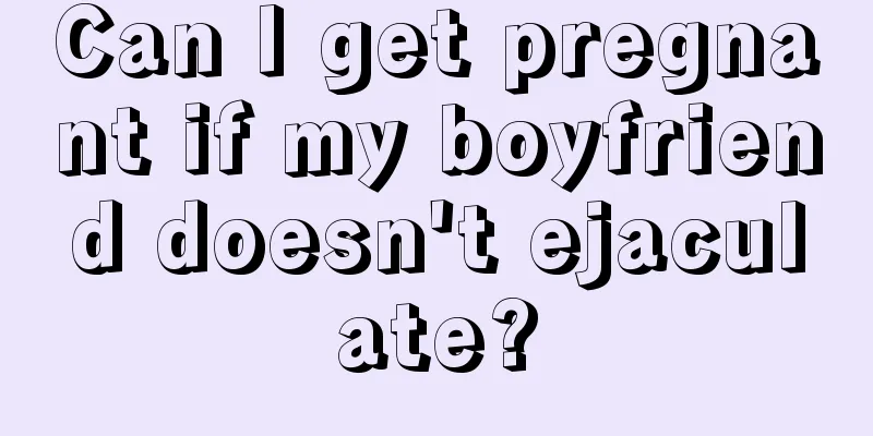 Can I get pregnant if my boyfriend doesn't ejaculate?