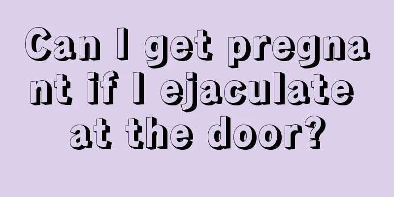 Can I get pregnant if I ejaculate at the door?