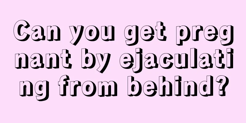Can you get pregnant by ejaculating from behind?