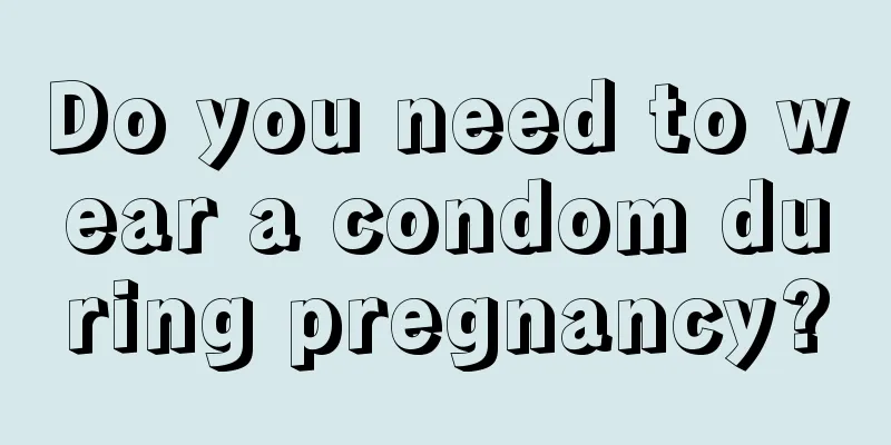 Do you need to wear a condom during pregnancy?