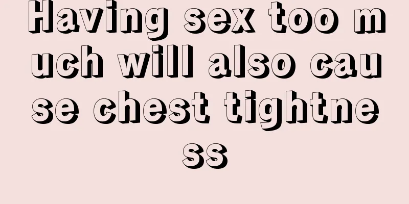Having sex too much will also cause chest tightness