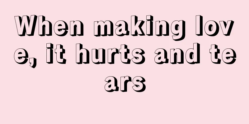 When making love, it hurts and tears