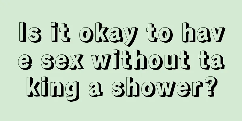 Is it okay to have sex without taking a shower?