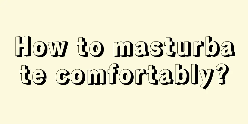 How to masturbate comfortably?