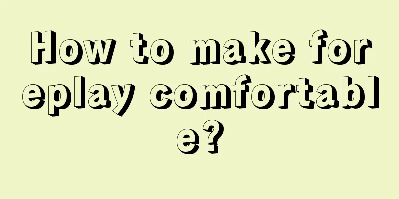How to make foreplay comfortable?