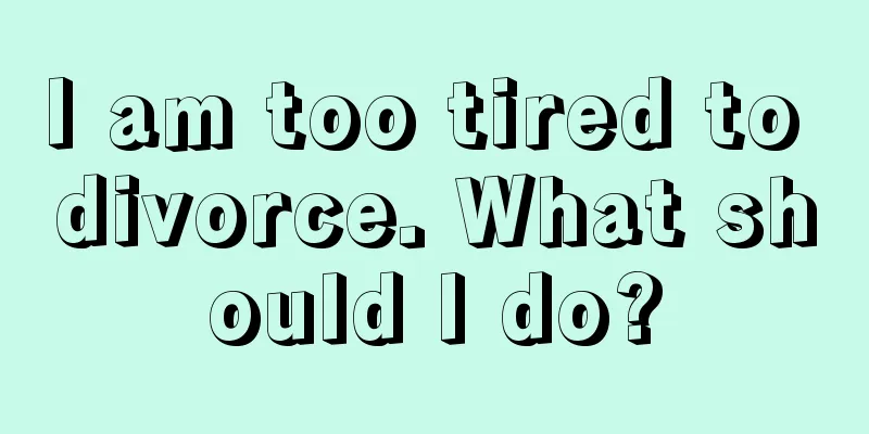 I am too tired to divorce. What should I do?