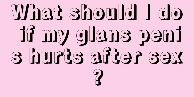 What should I do if my glans penis hurts after sex?