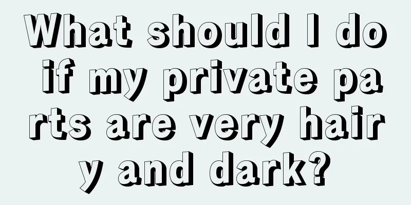 What should I do if my private parts are very hairy and dark?