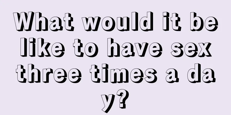 What would it be like to have sex three times a day?
