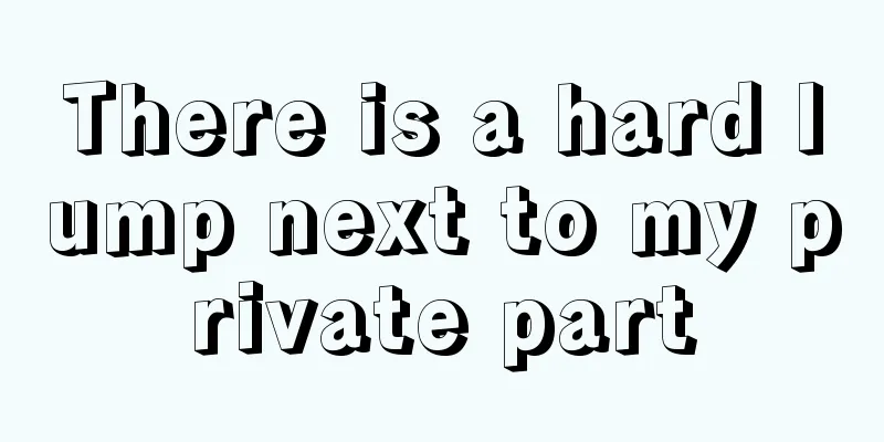 There is a hard lump next to my private part