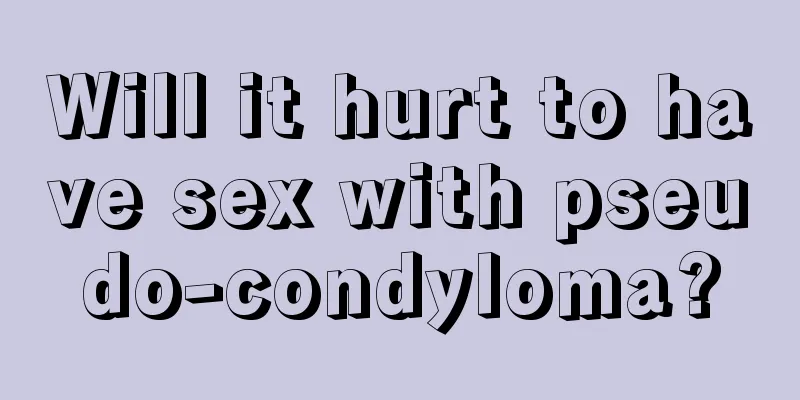 Will it hurt to have sex with pseudo-condyloma?