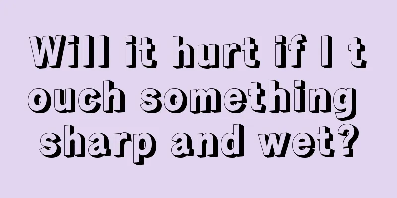 Will it hurt if I touch something sharp and wet?