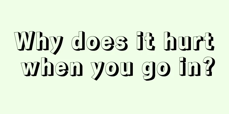 Why does it hurt when you go in?