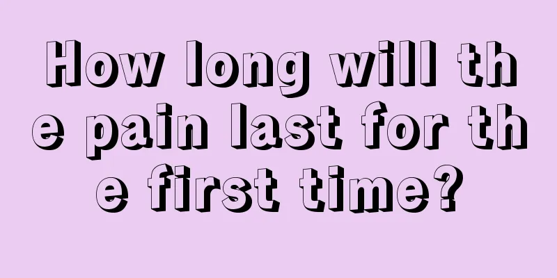How long will the pain last for the first time?