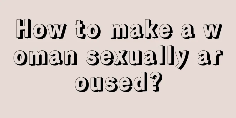 How to make a woman sexually aroused?