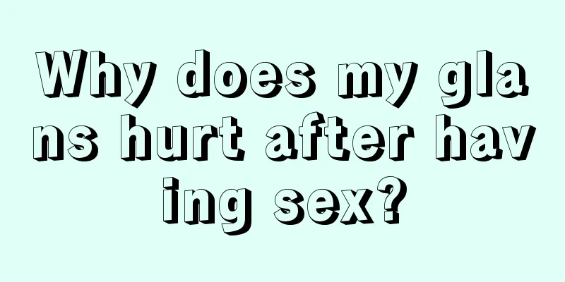 Why does my glans hurt after having sex?