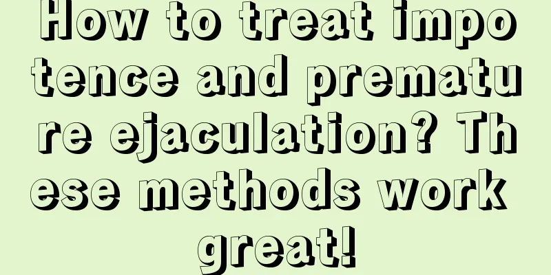 How to treat impotence and premature ejaculation? These methods work great!