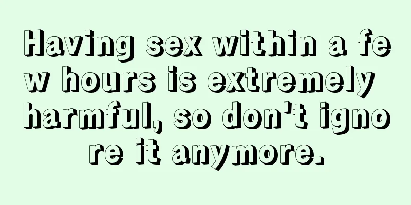 Having sex within a few hours is extremely harmful, so don't ignore it anymore.