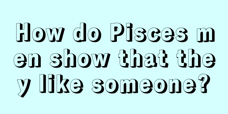 How do Pisces men show that they like someone?