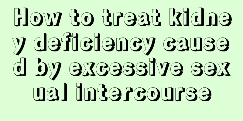 How to treat kidney deficiency caused by excessive sexual intercourse
