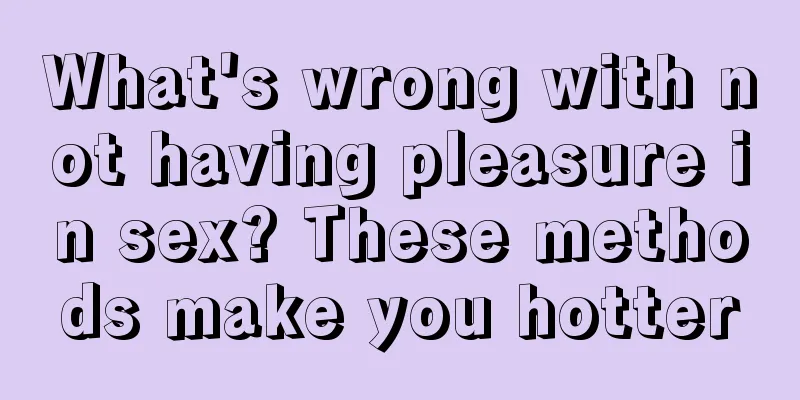 What's wrong with not having pleasure in sex? These methods make you hotter