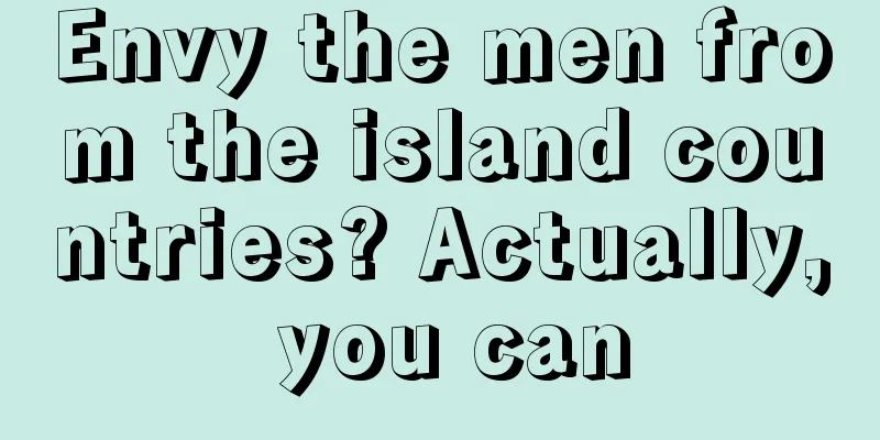 Envy the men from the island countries? Actually, you can