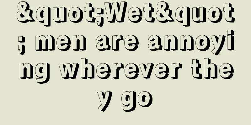 "Wet" men are annoying wherever they go