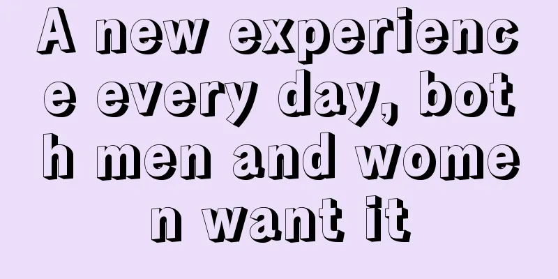 A new experience every day, both men and women want it