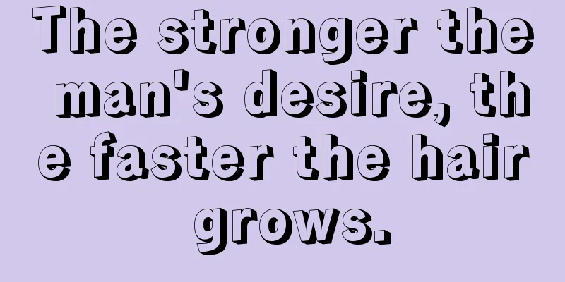 The stronger the man's desire, the faster the hair grows.