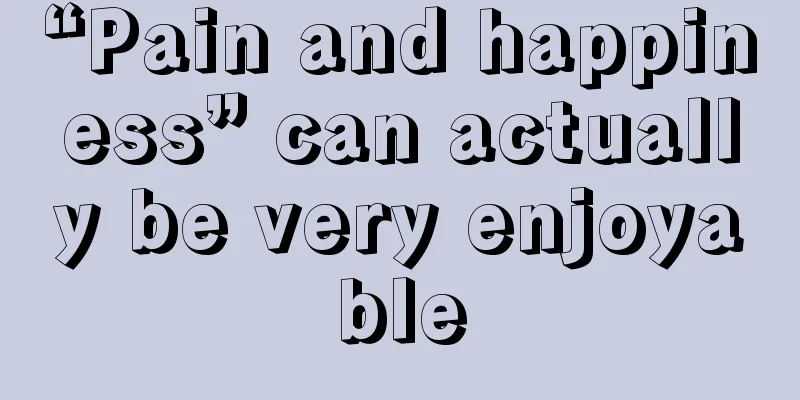 “Pain and happiness” can actually be very enjoyable