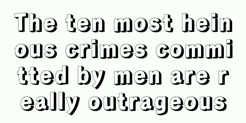 The ten most heinous crimes committed by men are really outrageous