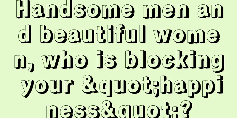 Handsome men and beautiful women, who is blocking your "happiness"?