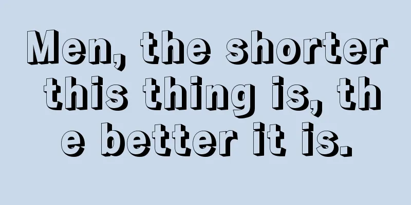 Men, the shorter this thing is, the better it is.