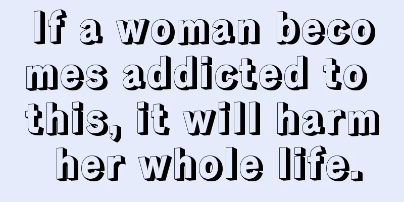 If a woman becomes addicted to this, it will harm her whole life.