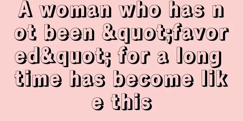 A woman who has not been "favored" for a long time has become like this