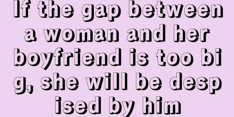 If the gap between a woman and her boyfriend is too big, she will be despised by him