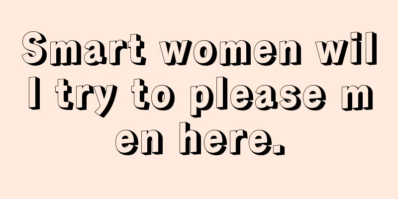 Smart women will try to please men here.
