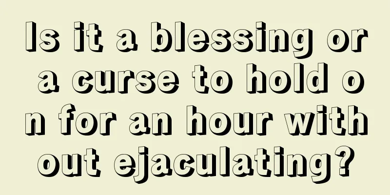 Is it a blessing or a curse to hold on for an hour without ejaculating?