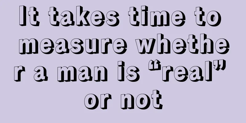 It takes time to measure whether a man is “real” or not