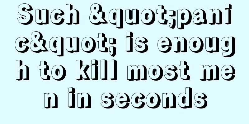 Such "panic" is enough to kill most men in seconds