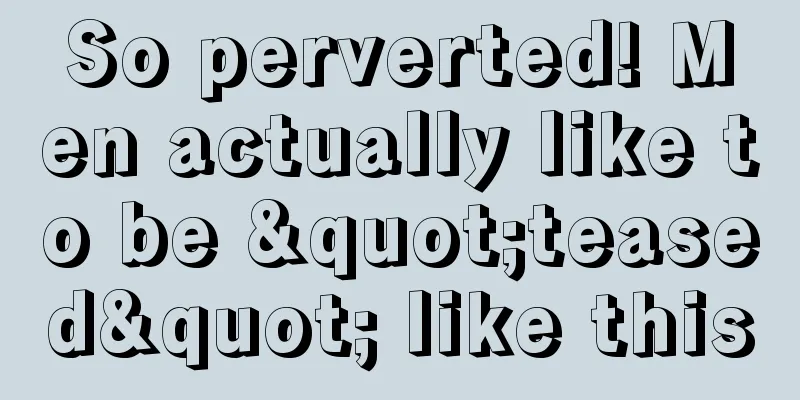 So perverted! Men actually like to be "teased" like this