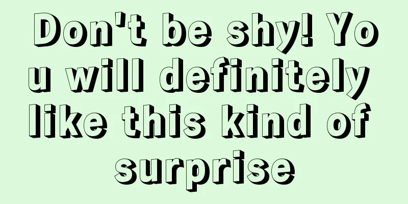 Don't be shy! You will definitely like this kind of surprise