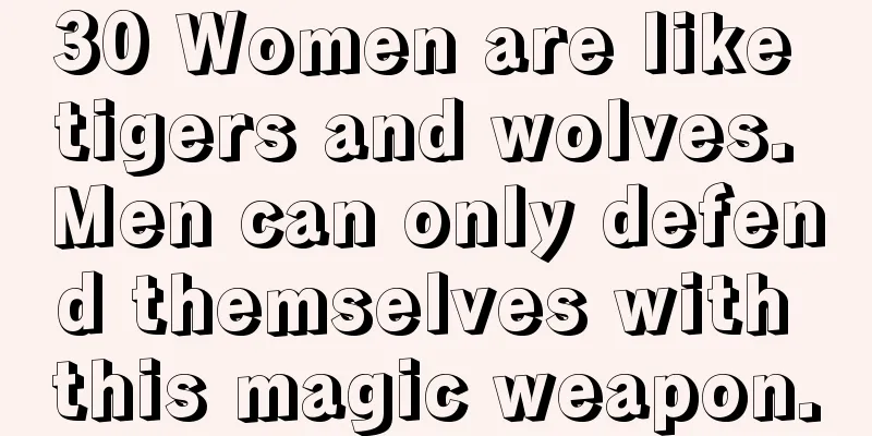 30 Women are like tigers and wolves. Men can only defend themselves with this magic weapon.
