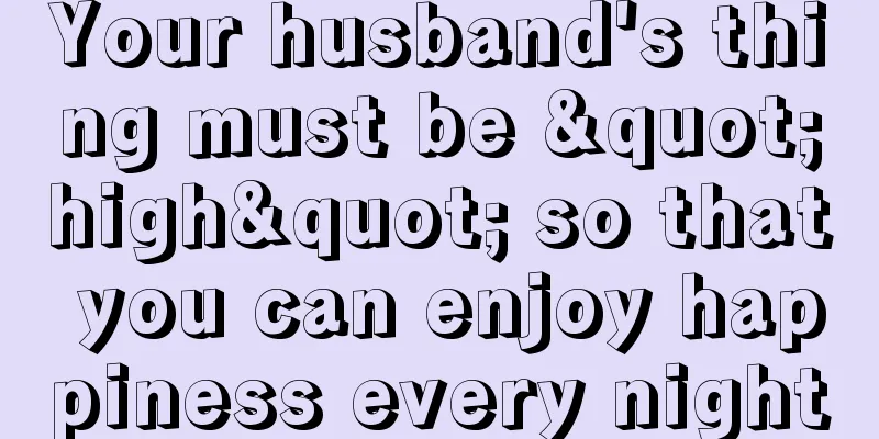 Your husband's thing must be "high" so that you can enjoy happiness every night