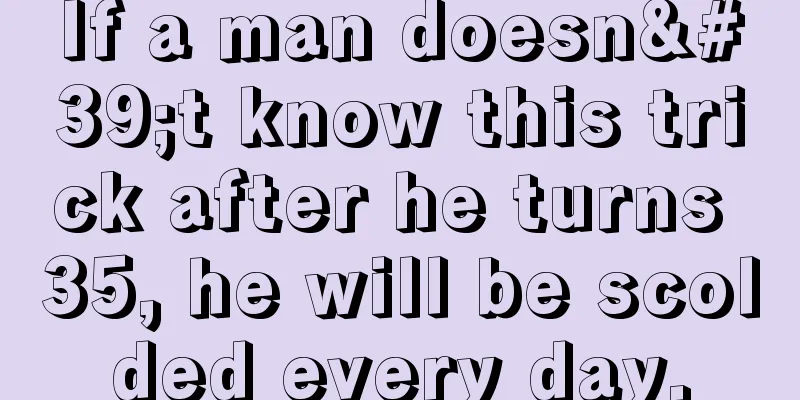 If a man doesn't know this trick after he turns 35, he will be scolded every day.