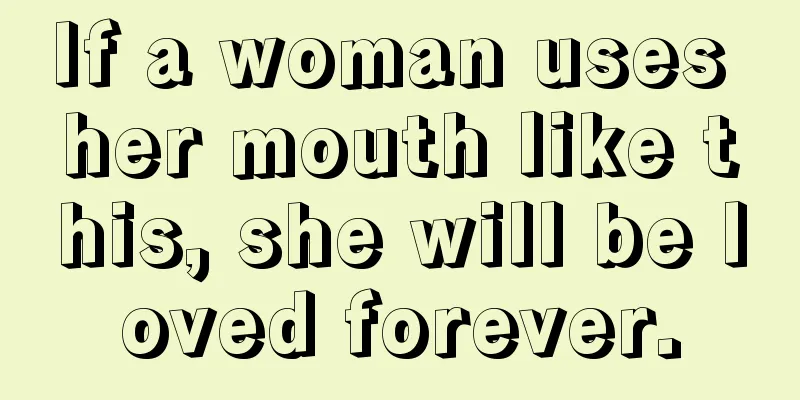 If a woman uses her mouth like this, she will be loved forever.