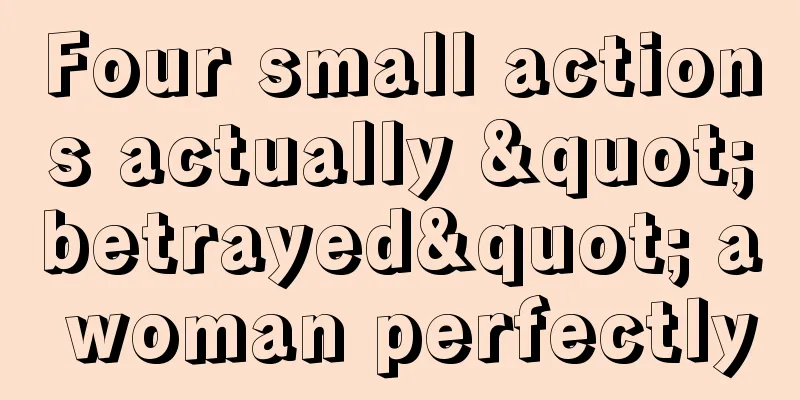 Four small actions actually "betrayed" a woman perfectly