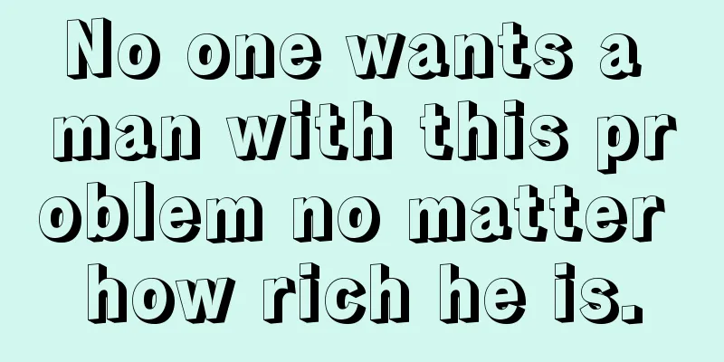 No one wants a man with this problem no matter how rich he is.