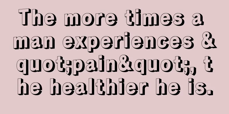 The more times a man experiences "pain", the healthier he is.